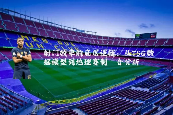 射门效率的底层逻辑:从TSG数据模型到地理赛制耦合分析