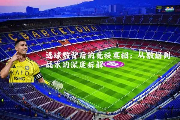 进球数背后的竞技真相：从数据到战术的深度拆解