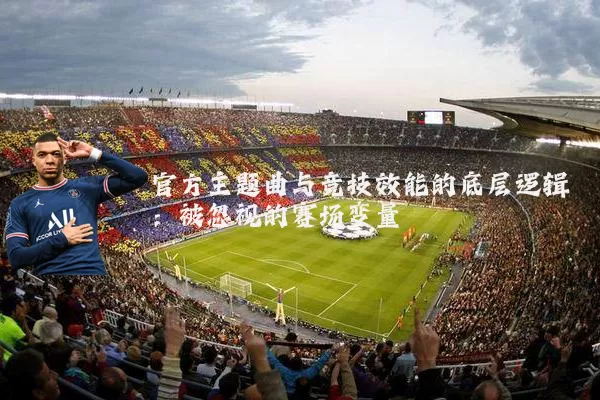 官方主题曲与竞技效能的底层逻辑：被忽视的赛场变量