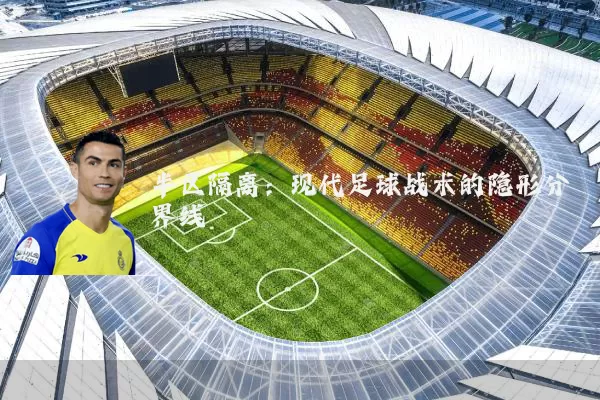 半区隔离:现代足球战术的隐形分界线