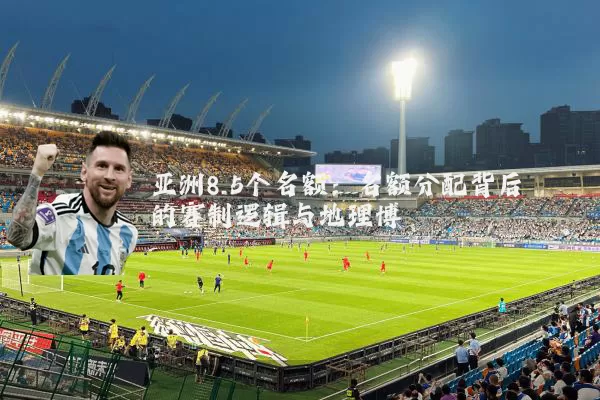 亚洲8.5个名额:名额分配背后的赛制逻辑与地理博弈