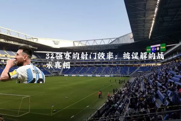 32强赛的射门效率:被误解的战术真相
