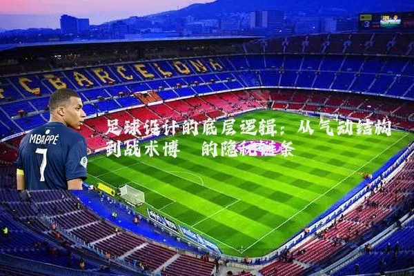 足球设计的底层逻辑：从气动结构到战术博弈的隐秘链条