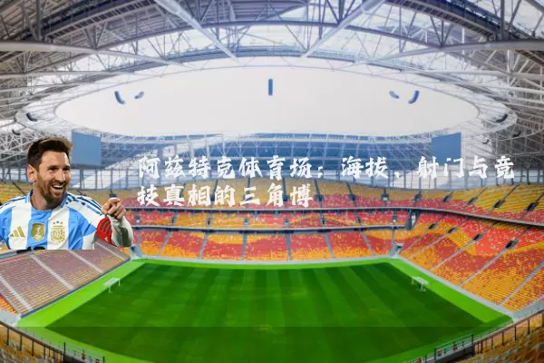 阿兹特克体育场：海拔、射门与竞技真相的三角博弈