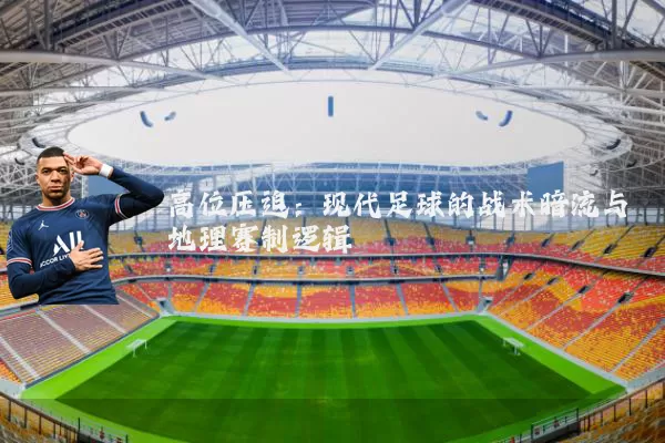 高位压迫:现代足球的战术暗流与地理赛制逻辑
