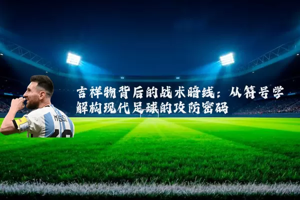 吉祥物背后的战术暗线:从符号学解构现代足球的攻防密码