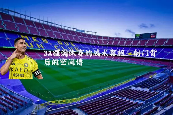 32强淘汰赛的战术真相:射门背后的空间博弈